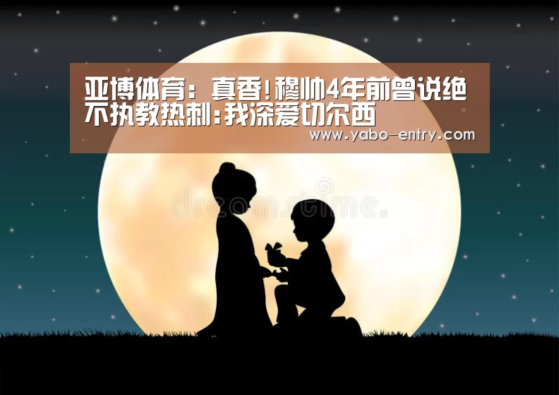 亚博体育:真香!穆帅4年前曾说绝不执教热刺:我深爱切尔西(图1) 亚博