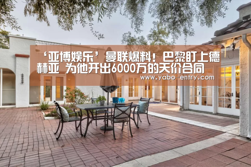 ‘亚博娱乐’曼联爆料!巴黎盯上德赫亚 为他开出6000万的天价合同(图2) 亚博