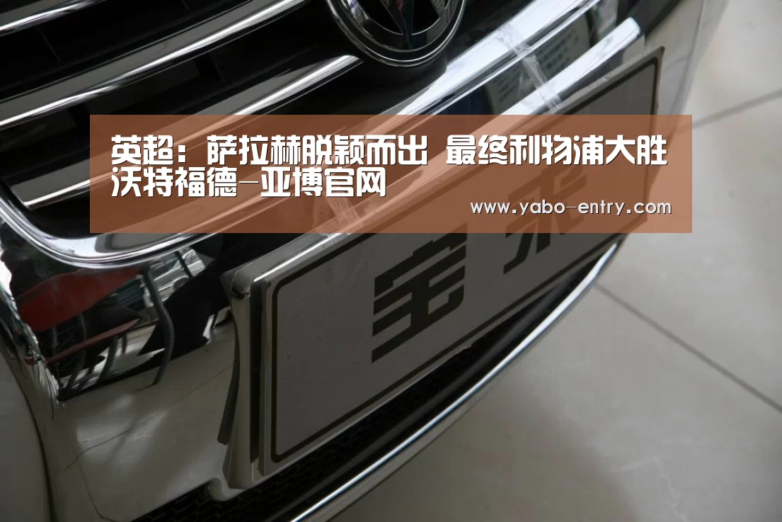 英超:萨拉赫脱颖而出 最终利物浦大胜沃特福德-亚博官网(图2) 亚博娱乐