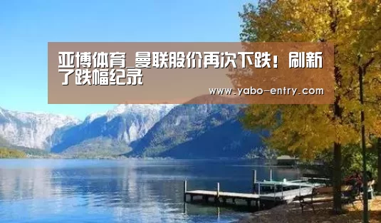 亚博体育_曼联股价再次下跌!刷新了跌幅纪录(图4) 亚博体育