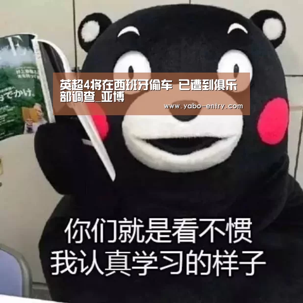 英超4将在西班牙偷车 已遭到俱乐部调查_亚博(图1) 亚博娱乐