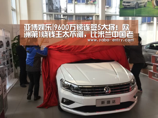 亚博娱乐|9600万镑连签5大将!欧洲第1烧钱王太不测,比米兰中国老板更牛(图2) 亚博体育