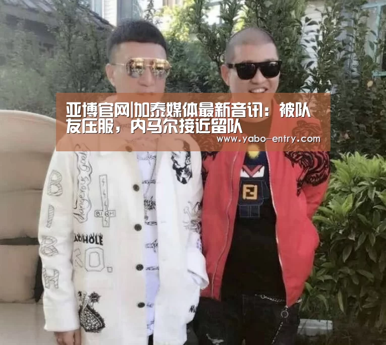亚博官网|加泰媒体最新音讯:被队友压服,内马尔接近留队(图3) 亚博官网
