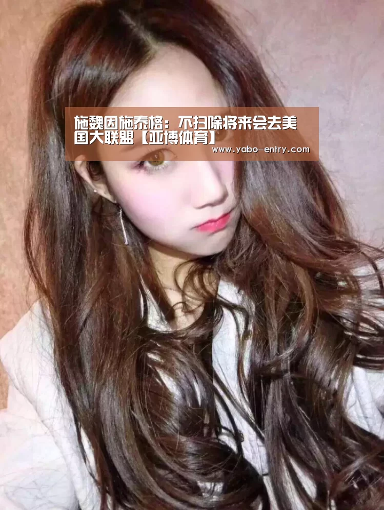 施魏因施泰格:不扫除将来会去美国大联盟【亚博体育】(图1) 亚博娱乐