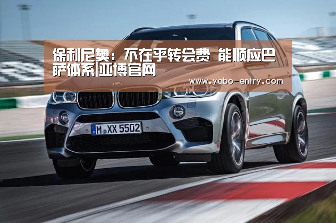 保利尼奥:不在乎转会费 能顺应巴萨体系|亚博官网(图1) 亚博官网